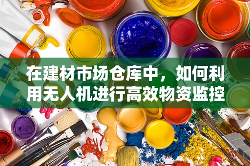 在建材市场仓库中，如何利用无人机进行高效物资监控与盘点？