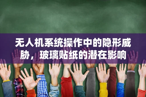 无人机系统操作中的隐形威胁，玻璃贴纸的潜在影响