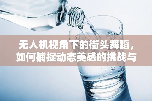 无人机视角下的街头舞蹈，如何捕捉动态美感的挑战与技巧？