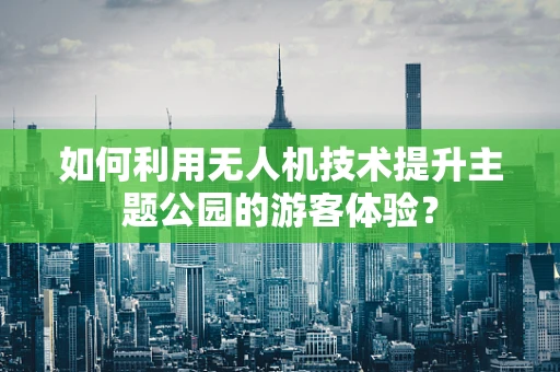 如何利用无人机技术提升主题公园的游客体验？