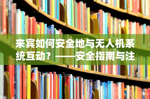 来宾如何安全地与无人机系统互动？——安全指南与注意事项