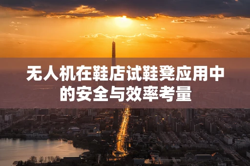 无人机在鞋店试鞋凳应用中的安全与效率考量