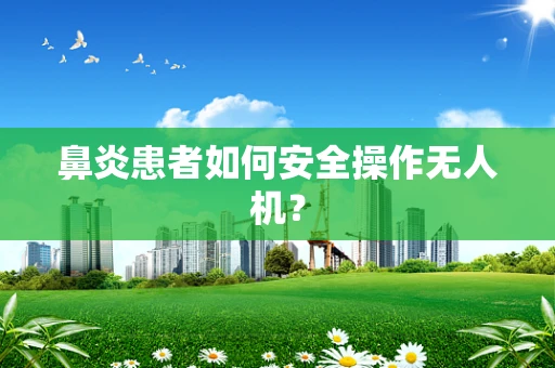 鼻炎患者如何安全操作无人机？