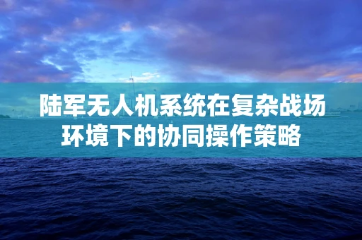 陆军无人机系统在复杂战场环境下的协同操作策略
