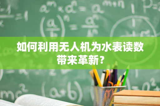 如何利用无人机为水表读数带来革新？