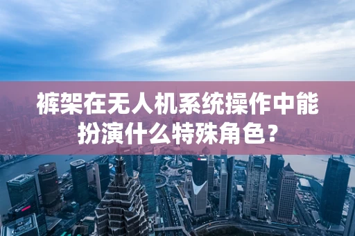 裤架在无人机系统操作中能扮演什么特殊角色？
