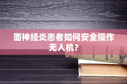 面神经炎患者如何安全操作无人机？