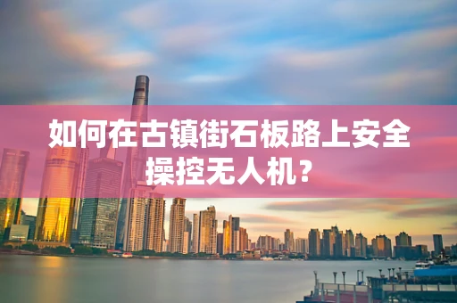 如何在古镇街石板路上安全操控无人机？