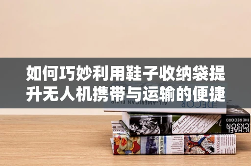 如何巧妙利用鞋子收纳袋提升无人机携带与运输的便捷性？
