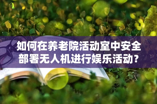 如何在养老院活动室中安全部署无人机进行娱乐活动？