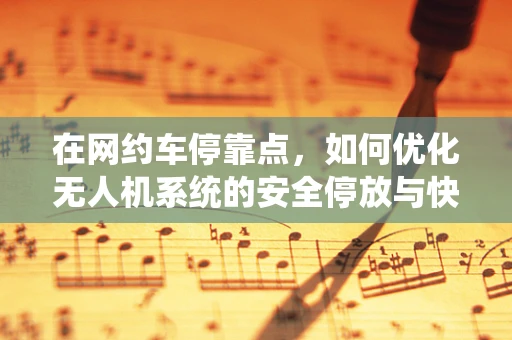 在网约车停靠点，如何优化无人机系统的安全停放与快速取用？