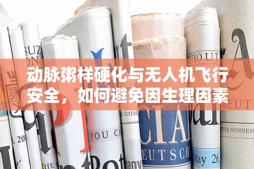 动脉粥样硬化与无人机飞行安全，如何避免因生理因素导致的操作失误？