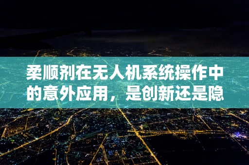 柔顺剂在无人机系统操作中的意外应用，是创新还是隐患？