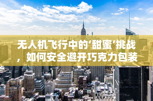 无人机飞行中的‘甜蜜’挑战，如何安全避开巧克力包装纸的干扰？