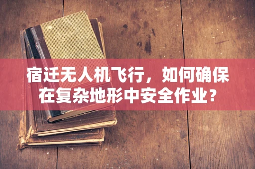 宿迁无人机飞行，如何确保在复杂地形中安全作业？