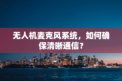 无人机麦克风系统，如何确保清晰通信？