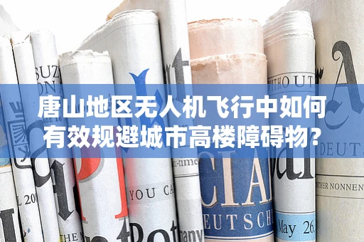 唐山地区无人机飞行中如何有效规避城市高楼障碍物？