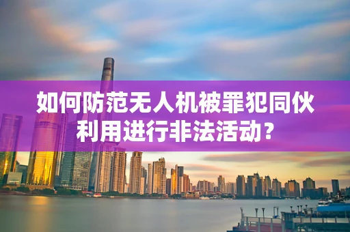如何防范无人机被罪犯同伙利用进行非法活动？