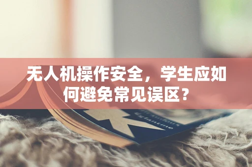 无人机操作安全，学生应如何避免常见误区？