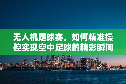 无人机足球赛，如何精准操控实现空中足球的精彩瞬间？