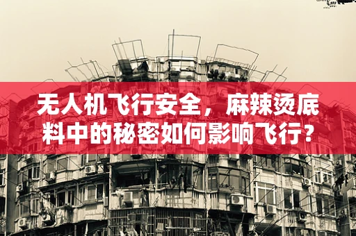 无人机飞行安全，麻辣烫底料中的秘密如何影响飞行？