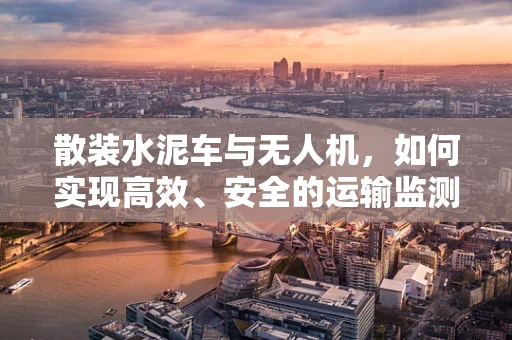 散装水泥车与无人机，如何实现高效、安全的运输监测？