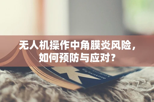 无人机操作中角膜炎风险，如何预防与应对？