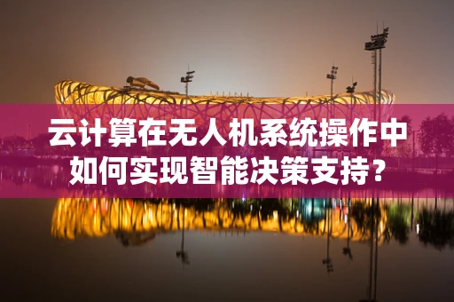 云计算在无人机系统操作中如何实现智能决策支持？