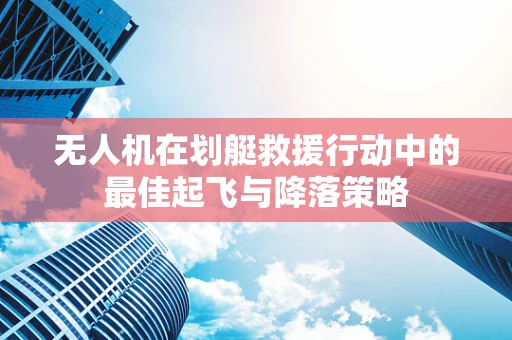 无人机在划艇救援行动中的最佳起飞与降落策略