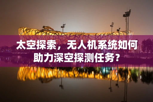 太空探索，无人机系统如何助力深空探测任务？