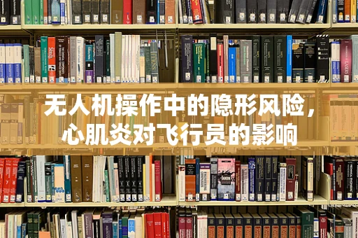 无人机操作中的隐形风险，心肌炎对飞行员的影响