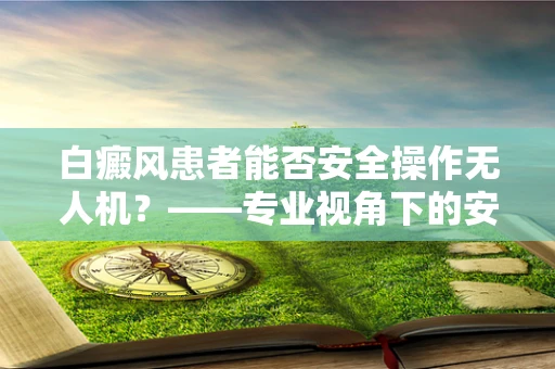 白癜风患者能否安全操作无人机？——专业视角下的安全考量