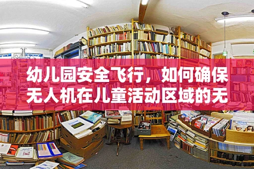 幼儿园安全飞行，如何确保无人机在儿童活动区域的无害化操作？