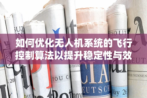 如何优化无人机系统的飞行控制算法以提升稳定性与效率？