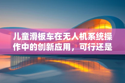 儿童滑板车在无人机系统操作中的创新应用，可行还是荒谬？
