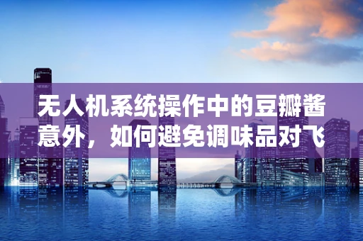 无人机系统操作中的豆瓣酱意外，如何避免调味品对飞行器的影响？