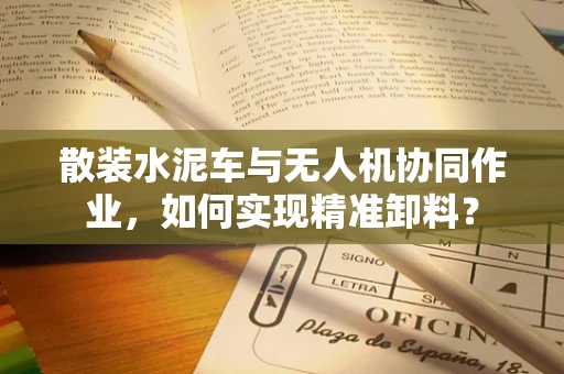 散装水泥车与无人机协同作业，如何实现精准卸料？