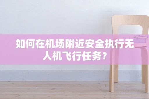 如何在机场附近安全执行无人机飞行任务？