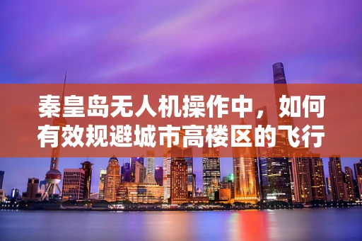 秦皇岛无人机操作中，如何有效规避城市高楼区的飞行障碍？