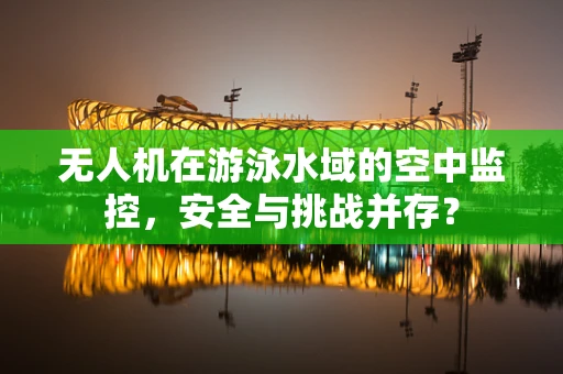 无人机在游泳水域的空中监控，安全与挑战并存？