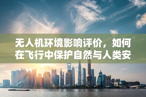 无人机环境影响评价，如何在飞行中保护自然与人类安全？