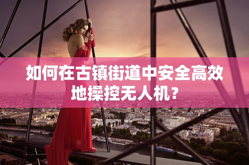 如何在古镇街道中安全高效地操控无人机？