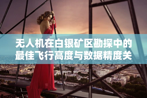 无人机在白银矿区勘探中的最佳飞行高度与数据精度关系探讨