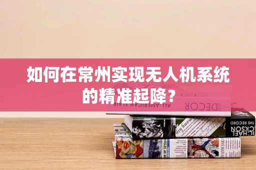 如何在常州实现无人机系统的精准起降？