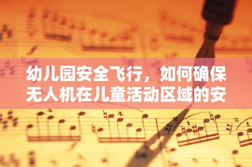 幼儿园安全飞行，如何确保无人机在儿童活动区域的安全操作？