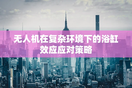 无人机在复杂环境下的浴缸效应应对策略