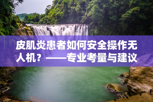 皮肌炎患者如何安全操作无人机？——专业考量与建议