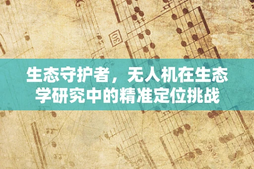 生态守护者，无人机在生态学研究中的精准定位挑战