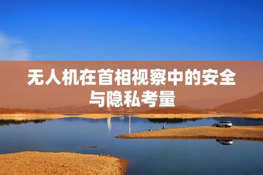无人机在首相视察中的安全与隐私考量