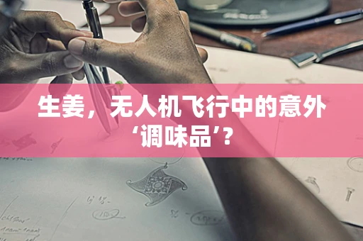 生姜，无人机飞行中的意外‘调味品’？